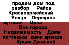 продам дом,под разбор  › Район ­ Красноармейский  › Улица ­ Переулок луговой  › Цена ­ 300 000 - Все города Недвижимость » Дома, коттеджи, дачи аренда   . Крым,Джанкой